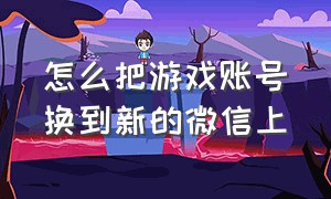 怎么把游戏账号换到新的微信上