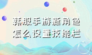 韩服手游新角色怎么设置技能栏