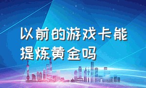 以前的游戏卡能提炼黄金吗