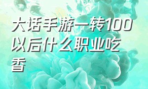 大话手游一转100以后什么职业吃香