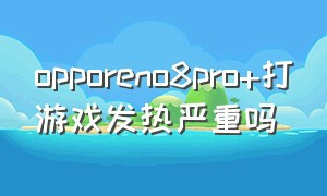opporeno8pro+打游戏发热严重吗