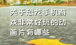 关于恐龙手机游戏非常好玩的动画片有哪些