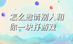 怎么邀请别人和你一块打游戏