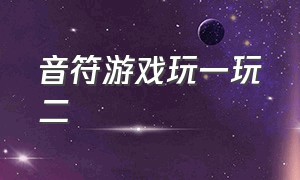 音符游戏玩一玩二