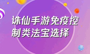 诛仙手游免疫控制类法宝选择