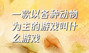 一款以各种动物为主的游戏叫什么游戏