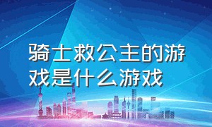 骑士救公主的游戏是什么游戏