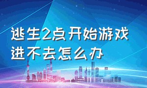 逃生2点开始游戏进不去怎么办