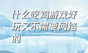 什么吃鸡游戏好玩又不需要网络的