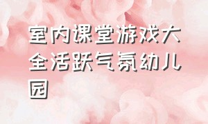 室内课堂游戏大全活跃气氛幼儿园