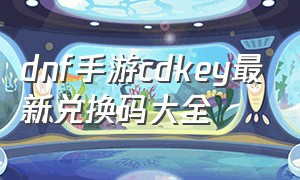 dnf手游cdkey最新兑换码大全