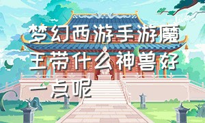 梦幻西游手游魔王带什么神兽好一点呢