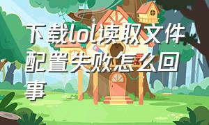 下载lol读取文件配置失败怎么回事