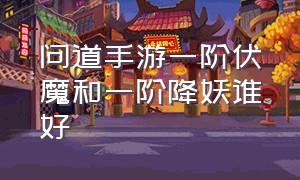 问道手游一阶伏魔和一阶降妖谁好