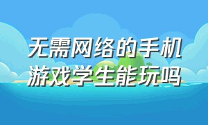 无需网络的手机游戏学生能玩吗