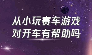 从小玩赛车游戏对开车有帮助吗