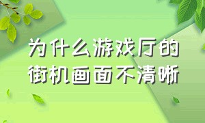 为什么游戏厅的街机画面不清晰