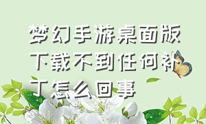 梦幻手游桌面版下载不到任何补丁怎么回事