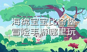 海绵宝宝比奇堡冒险手游哪里玩