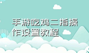 手游吃鸡二指操作设置教程