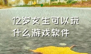 12岁女生可以玩什么游戏软件