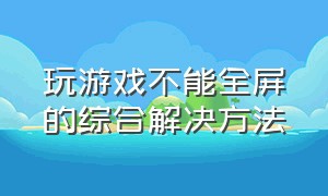 玩游戏不能全屏的综合解决方法