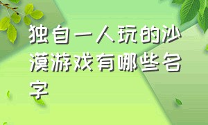 独自一人玩的沙漠游戏有哪些名字