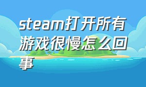 steam打开所有游戏很慢怎么回事