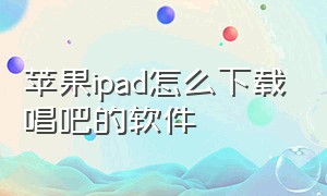 苹果ipad怎么下载唱吧的软件