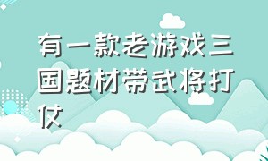 有一款老游戏三国题材带武将打仗