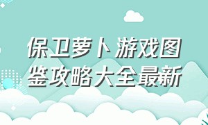 保卫萝卜游戏图鉴攻略大全最新