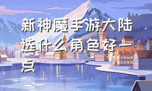 新神魔手游大陆选什么角色好一点