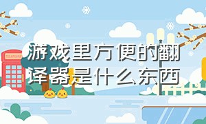 游戏里方便的翻译器是什么东西