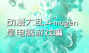 动漫大乱斗mugen是电脑游戏嘛