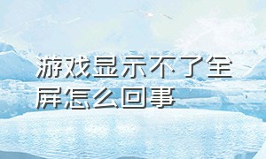 游戏显示不了全屏怎么回事