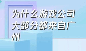 为什么游戏公司大部分都来自广州