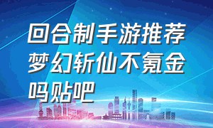 回合制手游推荐梦幻斩仙不氪金吗贴吧