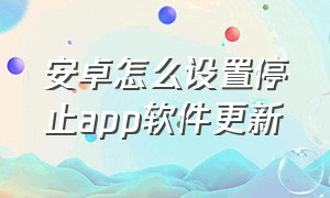 安卓怎么设置停止app软件更新