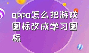 oppo怎么把游戏图标改成学习图标