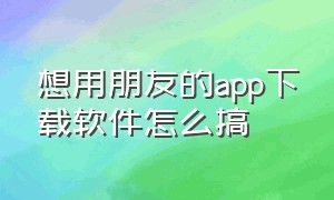 想用朋友的app下载软件怎么搞