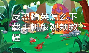 反恐精英怎么下载手机版视频教程