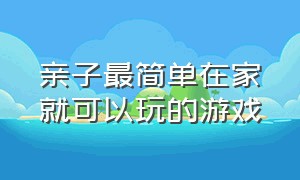 亲子最简单在家就可以玩的游戏