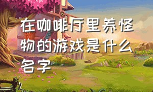 在咖啡厅里养怪物的游戏是什么名字