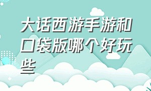 大话西游手游和口袋版哪个好玩些