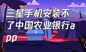 三星手机安装不了中国农业银行app