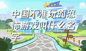 中国不准玩的恐怖游戏叫什么名字