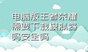 电脑版王者荣耀需要下载模拟器吗安全吗