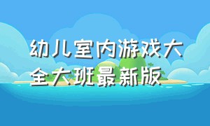 幼儿室内游戏大全大班最新版