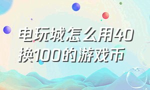 电玩城怎么用40换100的游戏币