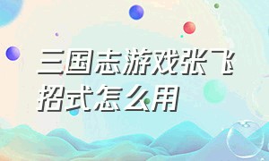 三国志游戏张飞招式怎么用